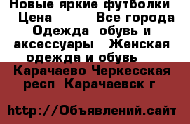 Новые яркие футболки  › Цена ­ 550 - Все города Одежда, обувь и аксессуары » Женская одежда и обувь   . Карачаево-Черкесская респ.,Карачаевск г.